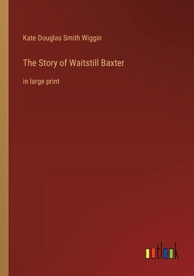 The Story of Waitstill Baxter: in large print by Wiggin, Kate Douglas Smith