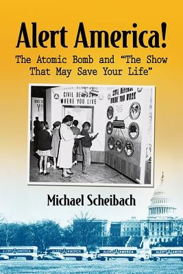 Alert America!: The Atomic Bomb and "The Show That May Save Your Life" by Scheibach, Michael
