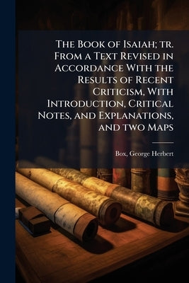 The Book of Isaiah; tr. From a Text Revised in Accordance With the Results of Recent Criticism, With Introduction, Critical Notes, and Explanations, a by Box, George Herbert 1869-1933