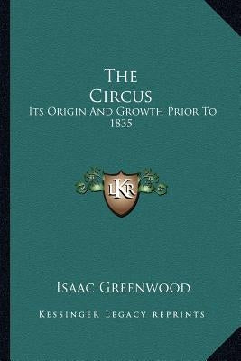 The Circus: Its Origin And Growth Prior To 1835 by Greenwood, Isaac
