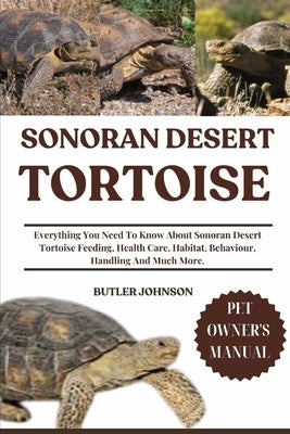 Sonoran Desert Tortoise: Everything You Need To Know About Sonoran Desert Tortoise Feeding, Health Care, Habitat, Behaviour, Handling And Much More. by Johnson, Butler