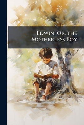 Edwin, Or, the Motherless Boy: Interspersed With Pieces of Original Poetry by Anonymous