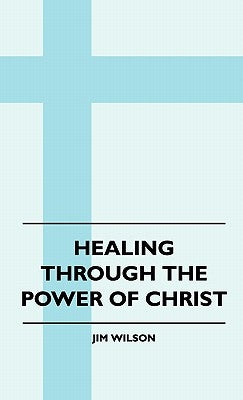 Healing Through The Power Of Christ by Wilson, Jim
