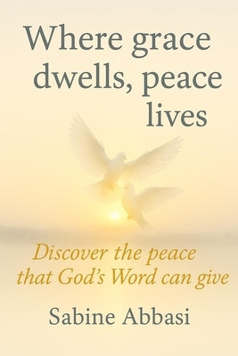 Where grace dwells, peace lives: Discover the peace that God's Word can give by Abbasi, Sabine