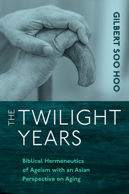 The Twilight Years: Biblical Hermeneutics of Ageism with an Asian Perspective on Aging by Soo Hoo, Gilbert