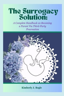 The Surrogacy Solution: A Complete Handbook on Becoming a Parent via Third-Party Procreation by J. Bogle, Kimberly