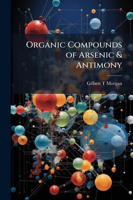 Organic Compounds of Arsenic & Antimony by Morgan, Gilbert T.
