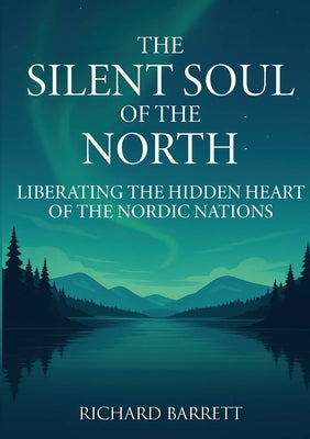 The Silent Soul of the North: Liberating the Hidden Heart of the Nordic Nations by Barrett, Richard