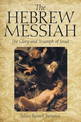 The Hebrew Messiah: The Glory and Triumph of Israel by Juriansz, Allan Russell
