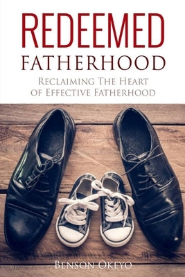 Redeemed Fatherhood: Reclaiming the Heart of Effective Fatherhood by Okeyo, Benson