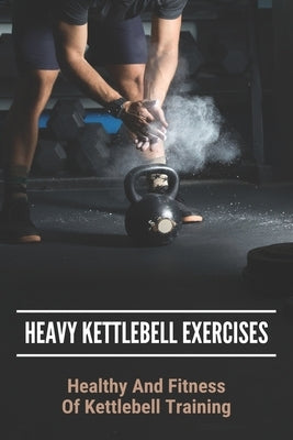 Heavy Kettlebell Exercises: Healthy And Fitness Of Kettlebell Training: Beginner Kettlebell Exercises by McKen, Felipe