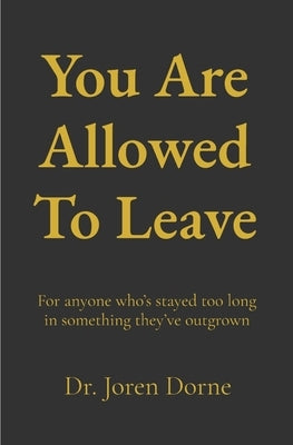 You Are Allowed To Leave: A guide to reclaiming your peace by Dorne, Joren