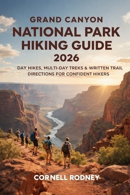 Grand Canyon National Park Hiking Guide 2026: Day Hikes, Multi-Day Treks & Written Trail Directions for Confident Hikers by Rodney, Cornell