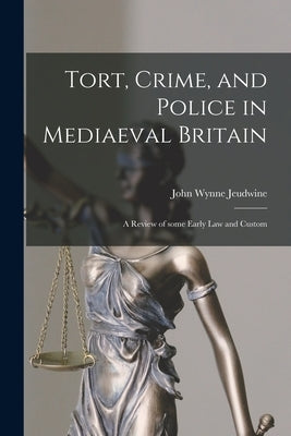 Tort, Crime, and Police in Mediaeval Britain: a Review of Some Early Law and Custom by Jeudwine, John Wynne 1852-