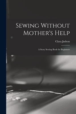 Sewing Without Mother's Help; a Story Sewing Book for Beginners by Judson, Clara