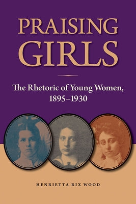 Praising Girls: The Rhetoric of Young Women, 1895-1930 by Wood, Henrietta Rix
