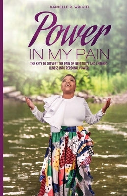 Power in My Pain: The Keys to Convert the Pain of Infertility and Chronic Illness Into Personal Power by Wright, Danielle R.