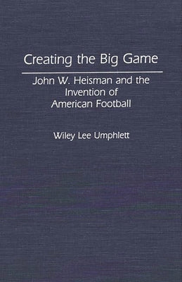 Creating the Big Game: John W. Heisman and the Invention of American Football by Umphlett, Wiley L.