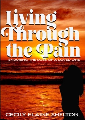 Living Through the Pain: Enduring the Loss of a Loved One by Shelton, Cecily