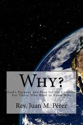 Why?: God's Purpose and Plan for the Creation For Those Who Want to Know Why by Perez, Juan M.