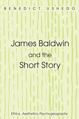 James Baldwin and the Short Story: Ethics, Aesthetics, Psychogeography by Ushedo, Benedict