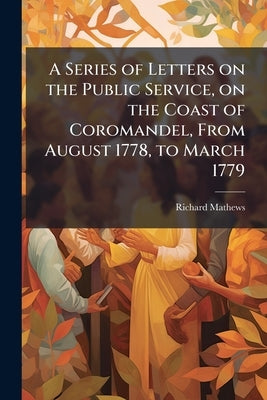 A Series of Letters on the Public Service, on the Coast of Coromandel, From August 1778, to March 1779 by Mathews, Richard