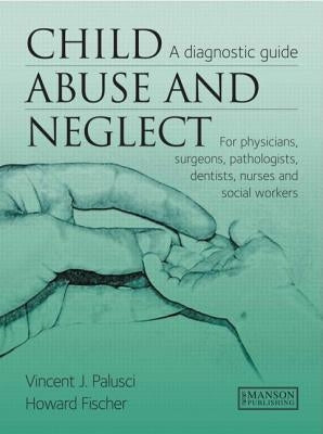 Child Abuse & Neglect: A Diagnostic Guide for Physicians, Surgeons, Pathologists, Dentists, Nurses and Social Workers by Palusci, Vincent