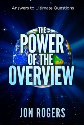 The POWER of the OVERVIEW: Answers to Ultimate Questions by Rogers, Jon C.