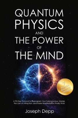Quantum Physics and the Power of the Mind: A 90-Day Protocol to Reprogram Your Subconscious, Master the Law of Attraction, and Make Manifestation Fina by Depp, Joseph