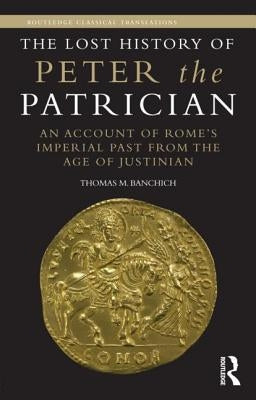 The Lost History of Peter the Patrician: An Account of Rome's Imperial Past from the Age of Justinian by Banchich, Thomas