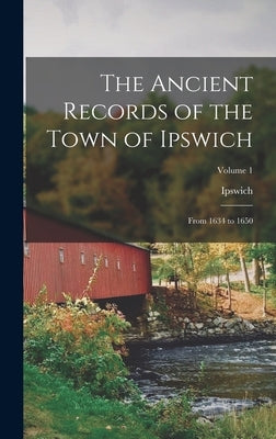The Ancient Records of the Town of Ipswich: From 1634 to 1650; Volume 1 by Ipswich