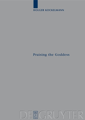 Praising the Goddess: A Comparative and Annotated Re-Edition of Six Demotic Hymns and Praises Addressed to Isis by Kockelmann, Holger