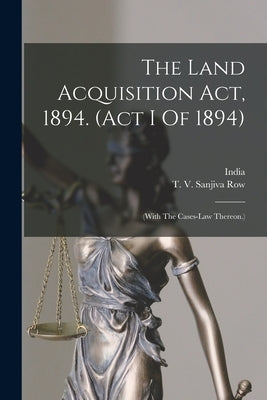 The Land Acquisition Act, 1894. (act I Of 1894): (with The Cases-law Thereon.) by India