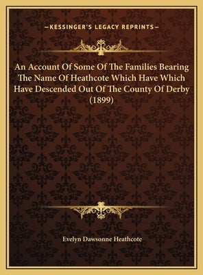 An Account Of Some Of The Families Bearing The Name Of Heathcote Which Have Which Have Descended Out Of The County Of Derby (1899) by Heathcote, Evelyn Dawsonne