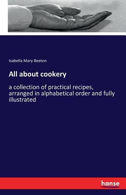 All about cookery: a collection of practical recipes, arranged in alphabetical order and fully illustrated by Beeton, Isabella Mary