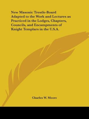 New Masonic Trestle-Board Adapted to the Work and Lectures as Practiced in the Lodges, Chapters, Councils, and Encampments of Knight Templars in the U by Moore, Charles W.