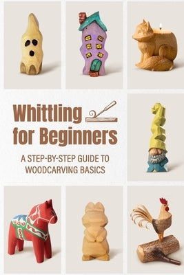 Whittling for Beginners: A Step-by-step Guide to Woodcarving Basics by Berry, Lavonn