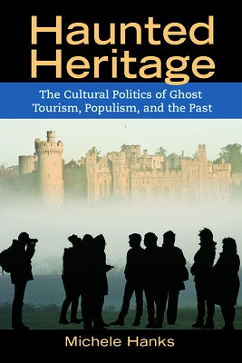 Haunted Heritage: The Cultural Politics of Ghost Tourism, Populism, and the Past by Hanks, Michele