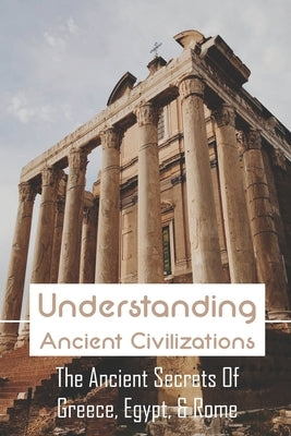 Understanding Ancient Civilizations: The Ancient Secrets Of Greece, Egypt, & Rome: Civilization World History by Pully, Bonnie