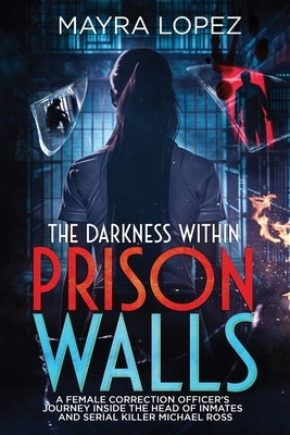 The Darkness Within Prison Walls: A Female Correction Officer's Journey Inside the Head of Inmates and Serial killer Michael Ross by Lopez, Mayra