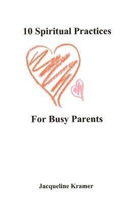 10 Spiritual Practices For Busy Parents by Kramer, Jacqueline