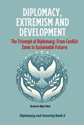 Diplomacy, Extremism and Development: The Triumph of Diplomacy: From Conflict Zones to Sustainable Futures by Akoh, Baudouin Ngah