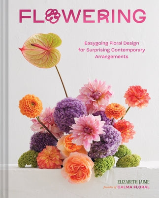 Flowering: Easygoing Floral Design for Surprising Contemporary Arrangements by Jaime, Elizabeth