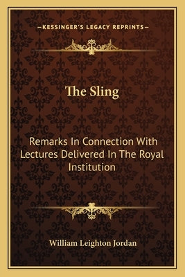 The Sling: Remarks In Connection With Lectures Delivered In The Royal Institution: May 1905 To June 1907 (1907) by Jordan, William Leighton