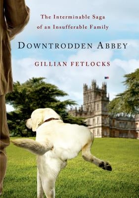 Downtrodden Abbey: The Interminable Saga of an Insufferable Family by Fetlocks, Gillian