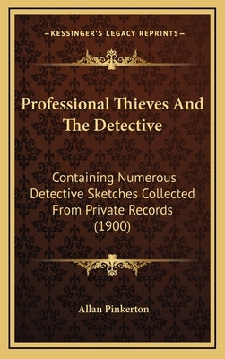 Professional Thieves And The Detective: Containing Numerous Detective Sketches Collected From Private Records (1900) by Pinkerton, Allan