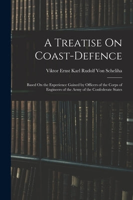 A Treatise On Coast-Defence: Based On the Experience Gained by Officers of the Corps of Engineers of the Army of the Confederate States by Von Scheliha, Viktor Ernst Karl Rudolf