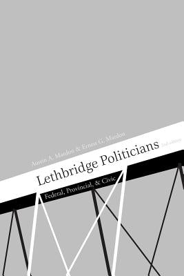 Lethbridge Politicians: Federal, Provincial & Civic by Mardon, Austin