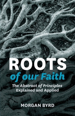 Roots of Our Faith: The Abstract of Principles Explained and Applied by Byrd, Morgan