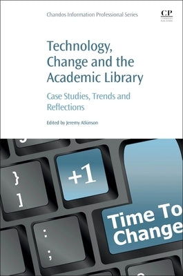 Technology, Change and the Academic Library: Case Studies, Trends and Reflections by Atkinson, Jeremy